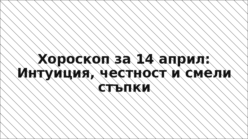 Хороскоп за 14 април: Интуиция, честност и смели стъпки