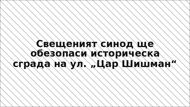 Свещеният синод ще обезопаси историческа сграда на ул. „Цар Шишман“