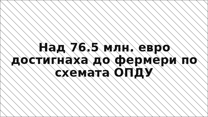 Над 76.5 млн. евро достигнаха до фермери по схемата ОПДУ