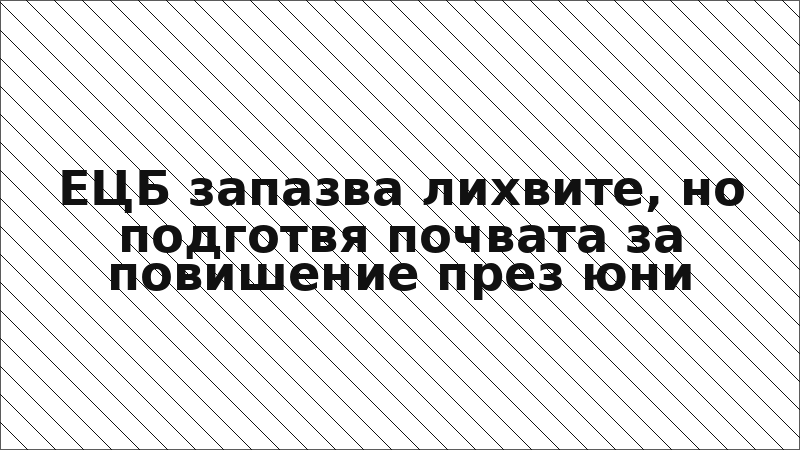ЕЦБ запазва лихвите, но подготвя почвата за повишение през юни