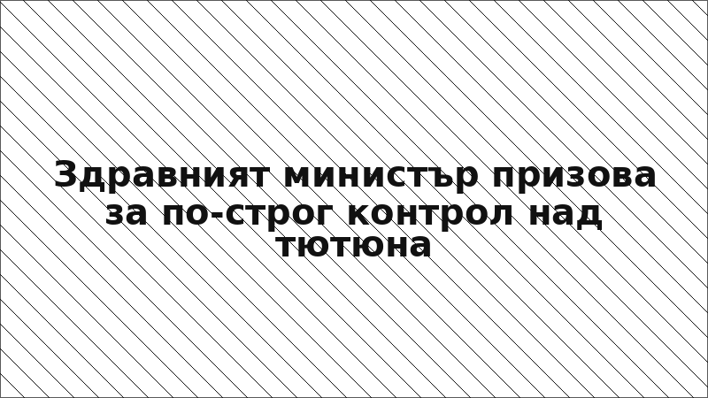 Здравният министър призова за по-строг контрол над тютюна