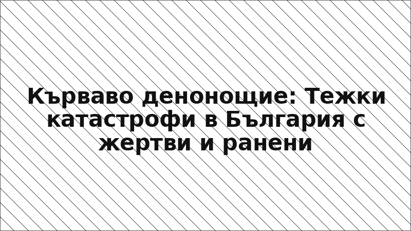Кърваво денонощие: Тежки катастрофи в България с жертви и ранени