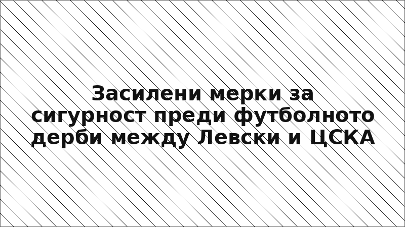 Засилени мерки за сигурност преди футболното дерби между Левски и ЦСКА