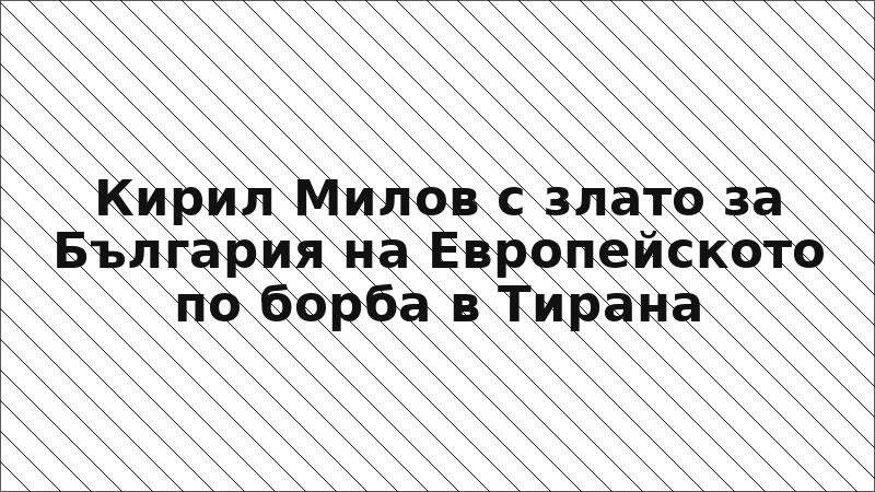 Кирил Милов с злато за България на Европейското по борба в Тирана