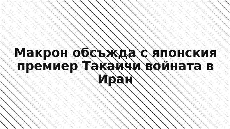 Макрон обсъжда с японския премиер Такаичи войната в Иран