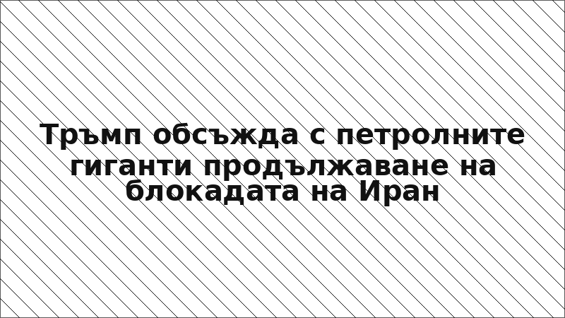 Тръмп обсъжда с петролните гиганти продължаване на блокадата на Иран