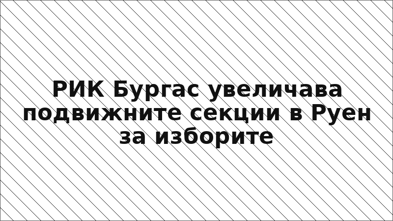 РИК Бургас увеличава подвижните секции в Руен за изборите