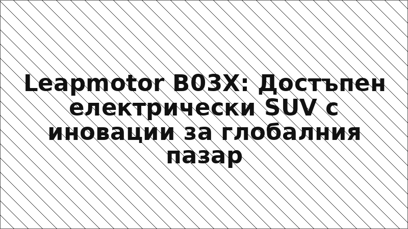 Leapmotor B03X: Достъпен електрически SUV с иновации за глобалния пазар