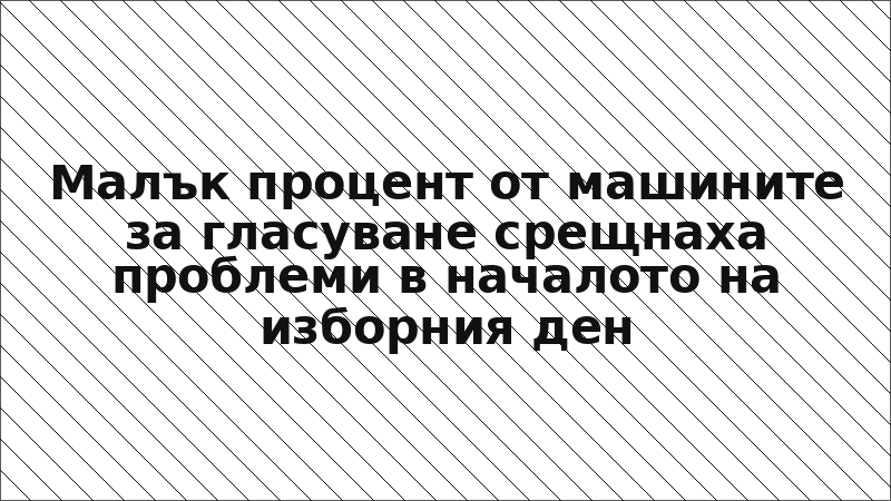 Малък процент от машините за гласуване срещнаха проблеми в началото на изборния ден