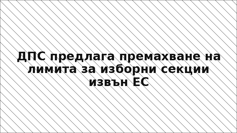 ДПС предлага премахване на лимита за изборни секции извън ЕС