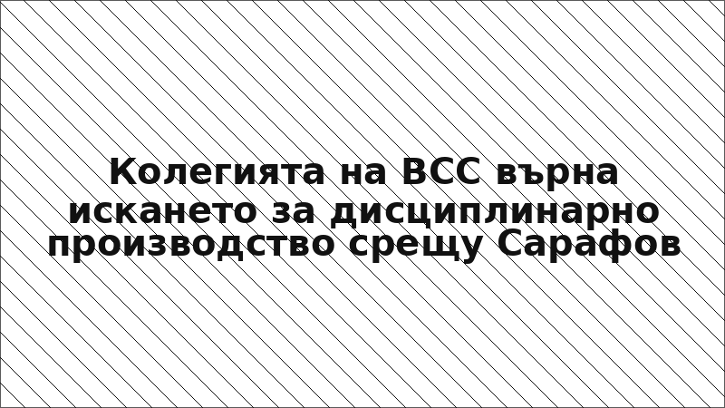 Колегията на ВСС върна искането за дисциплинарно производство срещу Сарафов