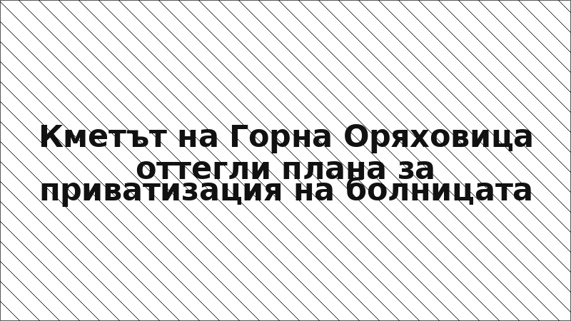 Кметът на Горна Оряховица оттегли плана за приватизация на болницата