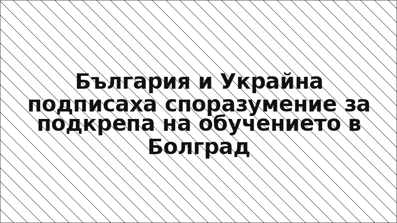България и Украйна подписаха споразумение за подкрепа на обучението в Болград