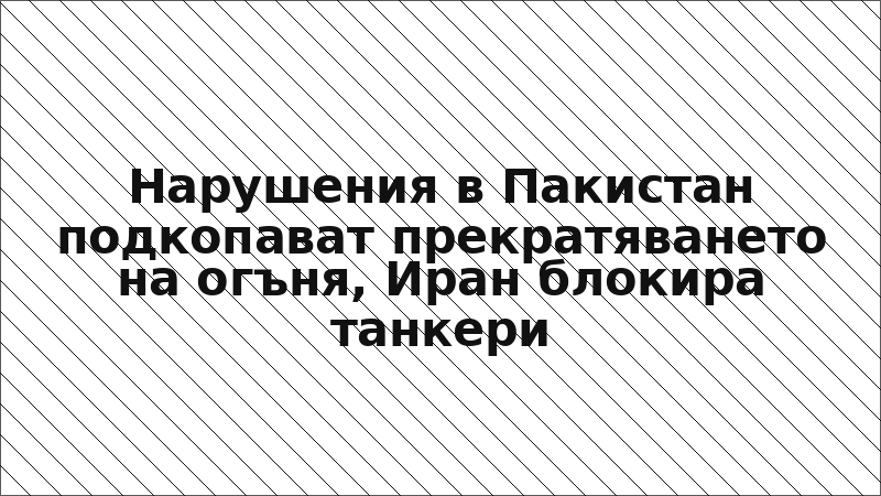 Нарушения в Пакистан подкопават прекратяването на огъня, Иран блокира танкери