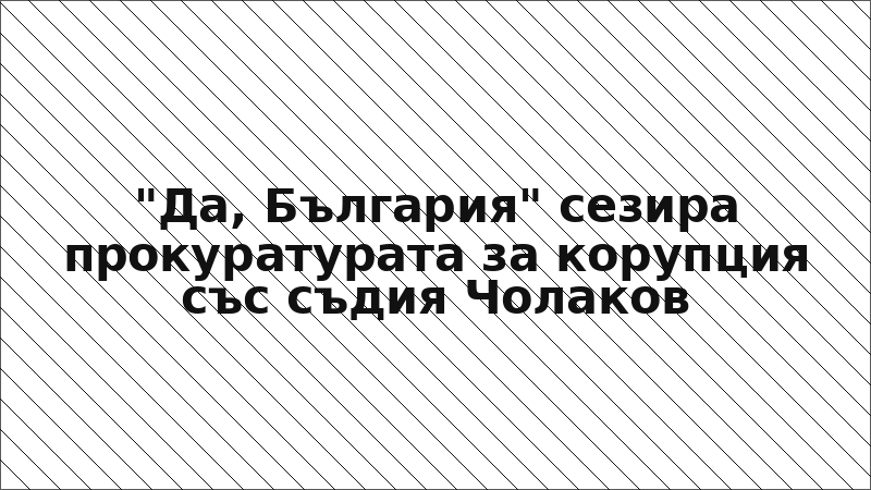 "Да, България" сезира прокуратурата за корупция със съдия Чолаков