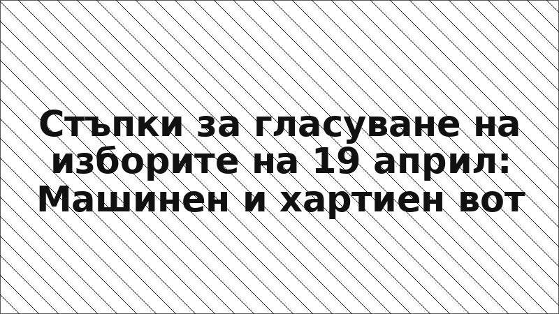 Стъпки за гласуване на изборите на 19 април: Машинен и хартиен вот