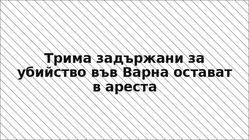 Трима задържани за убийство във Варна остават в ареста