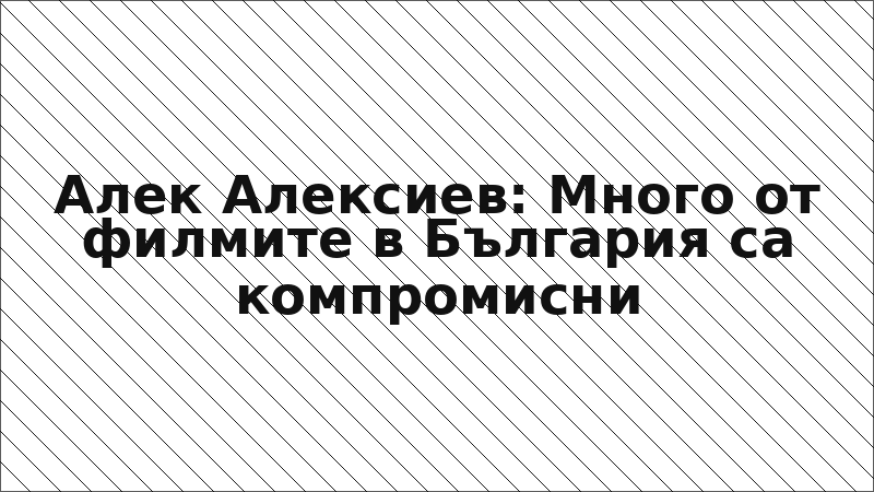 Алек Алексиев: Много от филмите в България са компромисни