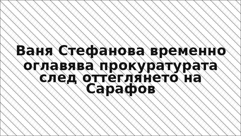 Ваня Стефанова временно оглавява прокуратурата след оттеглянето на Сарафов
