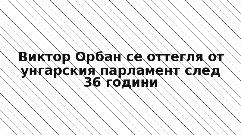 Виктор Орбан се оттегля от унгарския парламент след 36 години