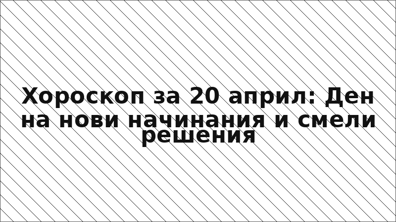 Хороскоп за 20 април: Ден на нови начинания и смели решения