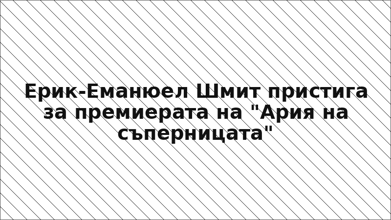Ерик-Еманюел Шмит пристига за премиерата на "Ария на съперницата"