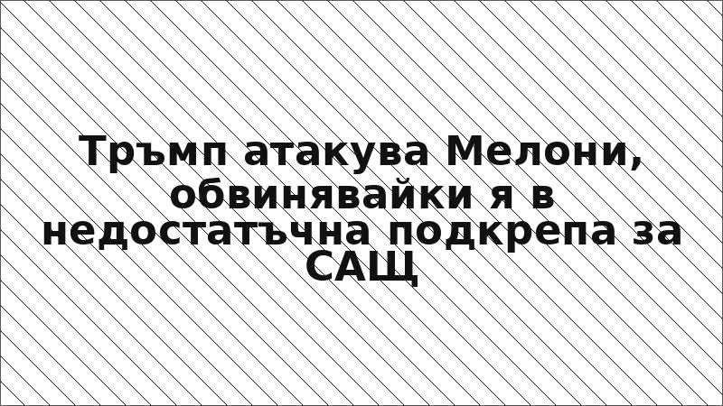 Тръмп атакува Мелони, обвинявайки я в недостатъчна подкрепа за САЩ