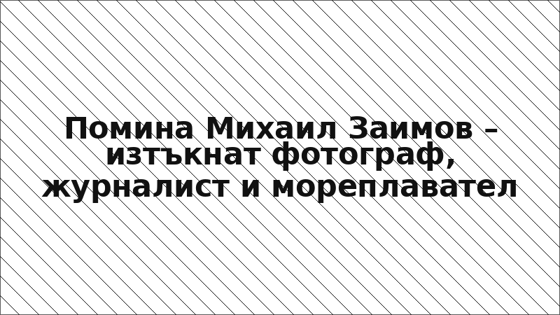 Помина Михаил Заимов – изтъкнат фотограф, журналист и мореплавател