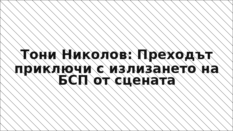 Тони Николов: Преходът приключи с излизането на БСП от сцената