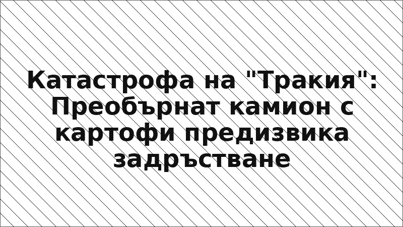 Катастрофа на "Тракия": Преобърнат камион с картофи предизвика задръстване