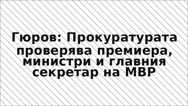 Гюров: Прокуратурата проверява премиера, министри и главния секретар на МВР