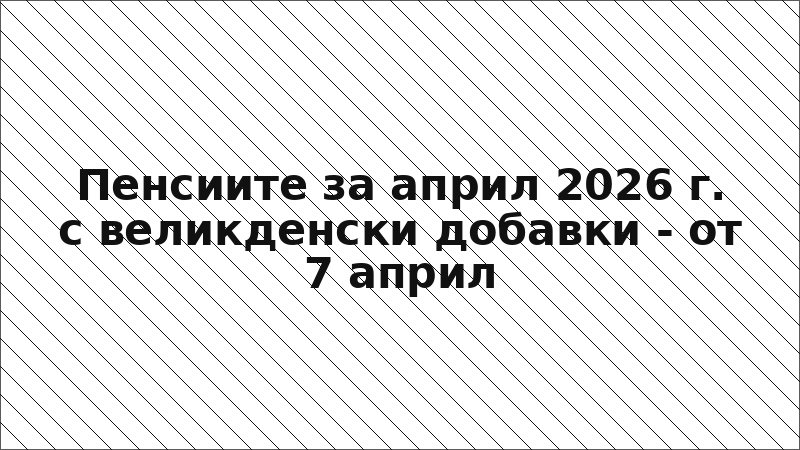 Пенсиите за април 2026 г. с великденски добавки - от 7 април