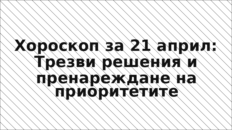 Хороскоп за 21 април: Трезви решения и пренареждане на приоритетите