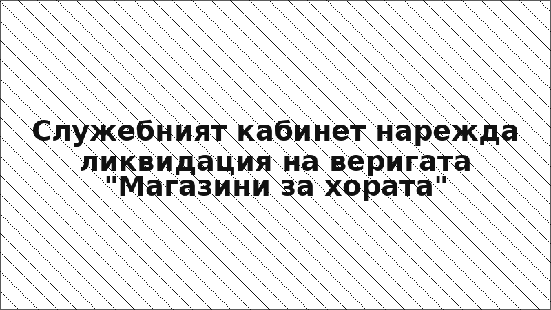 Служебният кабинет нарежда ликвидация на веригата "Магазини за хората"