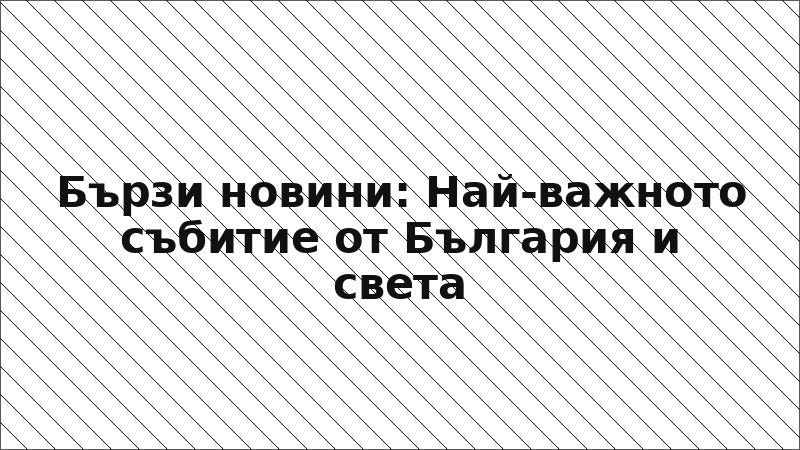 Бързи новини: Най-важното събитие от България и света
