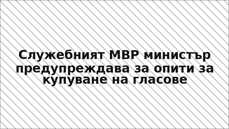 Служебният МВР министър предупреждава за опити за купуване на гласове