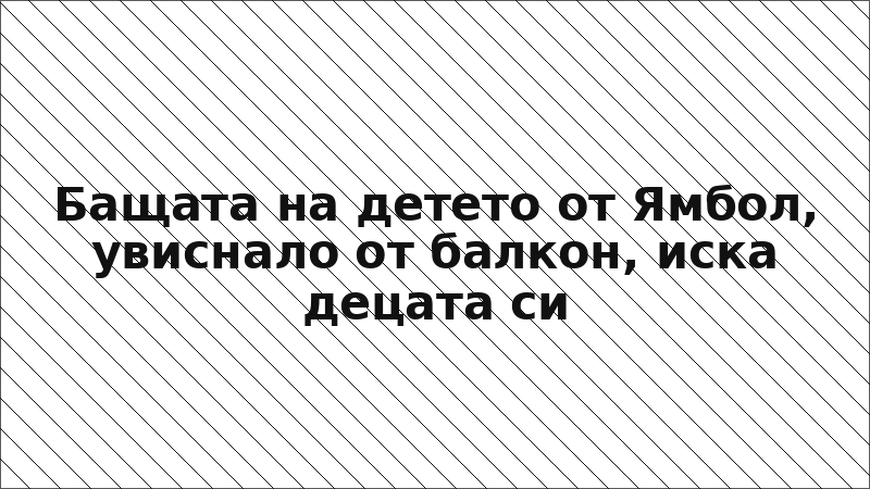 Бащата на детето от Ямбол, увиснало от балкон, иска децата си