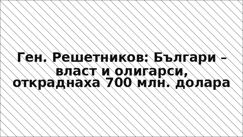 Ген. Решетников: Българи – власт и олигарси, откраднаха 700 млн. долара