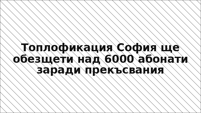 Топлофикация София ще обезщети над 6000 абонати заради прекъсвания