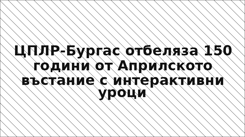 ЦПЛР-Бургас отбеляза 150 години от Априлското въстание с интерактивни уроци