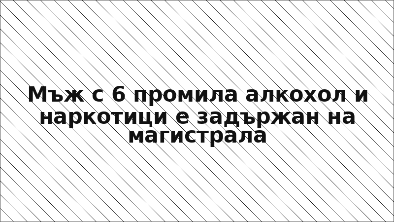 Мъж с 6 промила алкохол и наркотици е задържан на магистрала