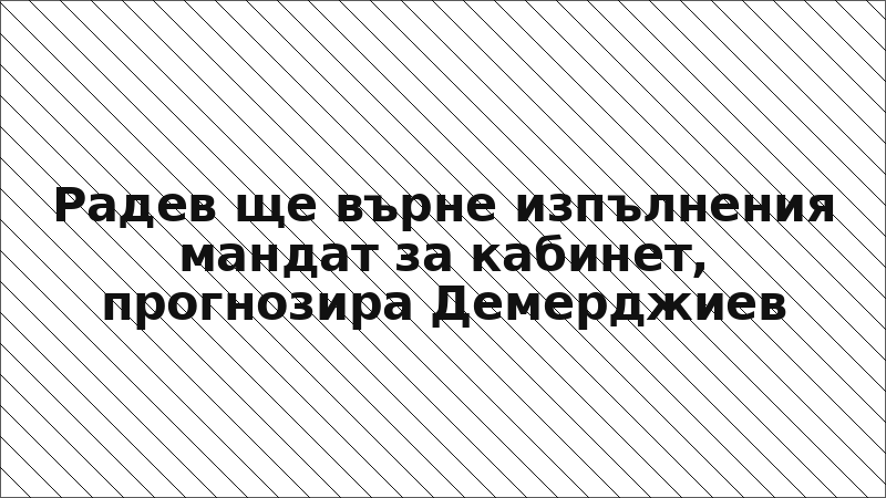 Радев ще върне изпълнения мандат за кабинет, прогнозира Демерджиев