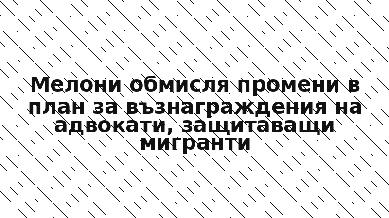 Мелони обмисля промени в план за възнаграждения на адвокати, защитаващи мигранти