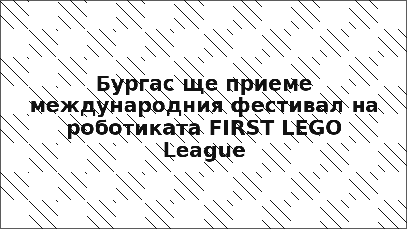Бургас ще приеме международния фестивал на роботиката FIRST LEGO League