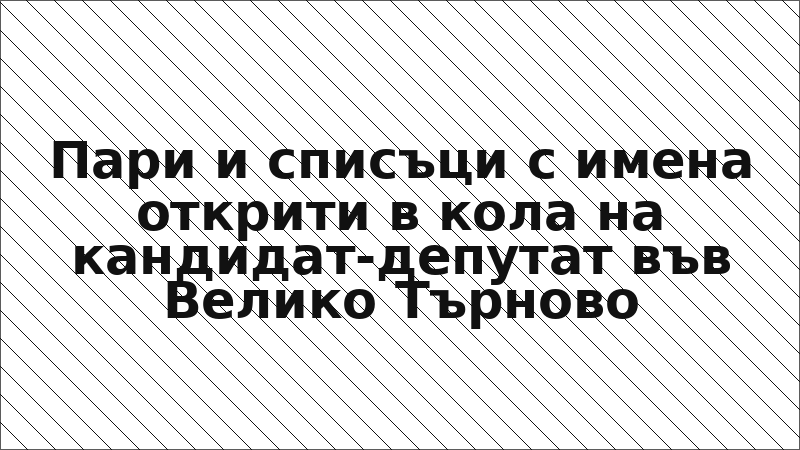 Пари и списъци с имена открити в кола на кандидат-депутат във Велико Търново