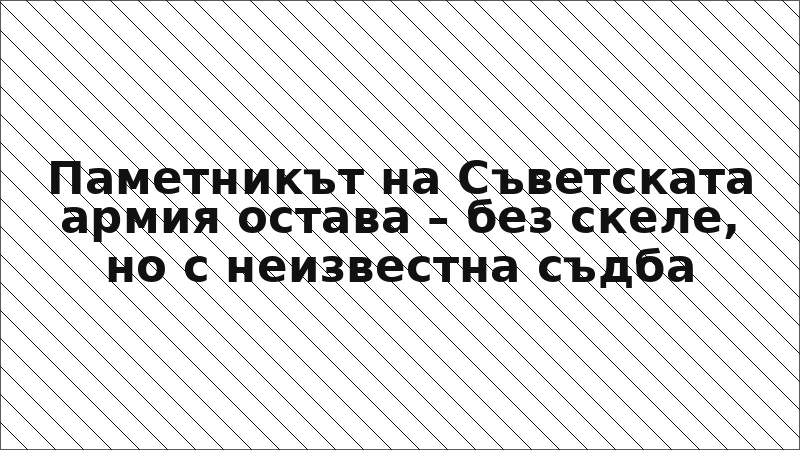 Паметникът на Съветската армия остава – без скеле, но с неизвестна съдба