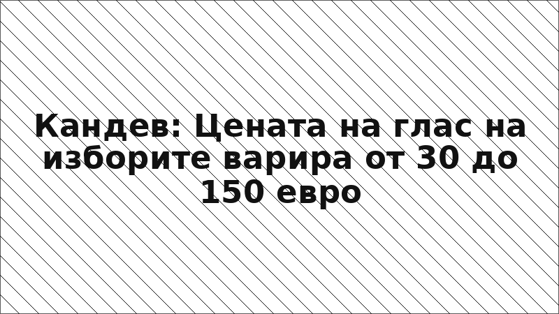 Кандев: Цената на глас на изборите варира от 30 до 150 евро