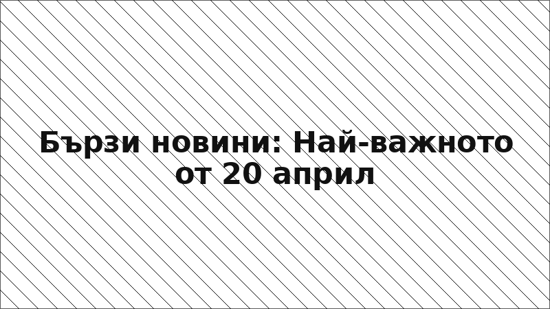 Бързи новини: Най-важното от 20 април
