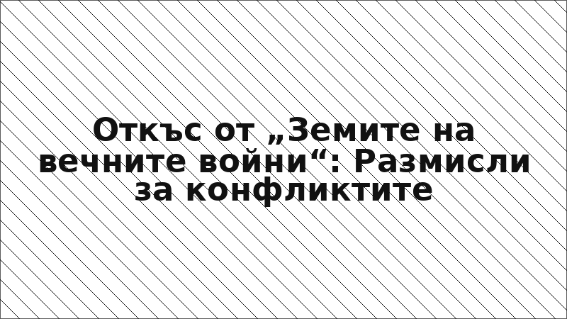 Откъс от „Земите на вечните войни“: Размисли за конфликтите
