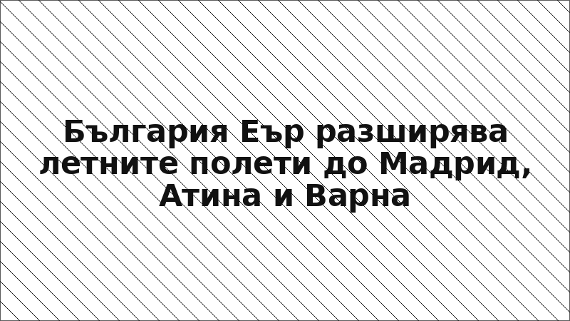 България Еър разширява летните полети до Мадрид, Атина и Варна